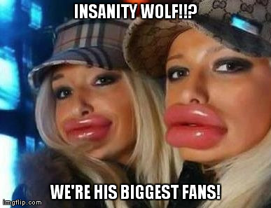 Duck Face Chicks Meme | INSANITY WOLF!!? WE'RE HIS BIGGEST FANS! | image tagged in memes,duck face chicks | made w/ Imgflip meme maker