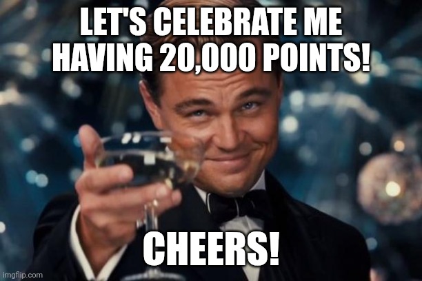 Oh yeah! 20,000 points! | LET'S CELEBRATE ME HAVING 20,000 POINTS! CHEERS! | image tagged in memes,leonardo dicaprio cheers,celebration | made w/ Imgflip meme maker