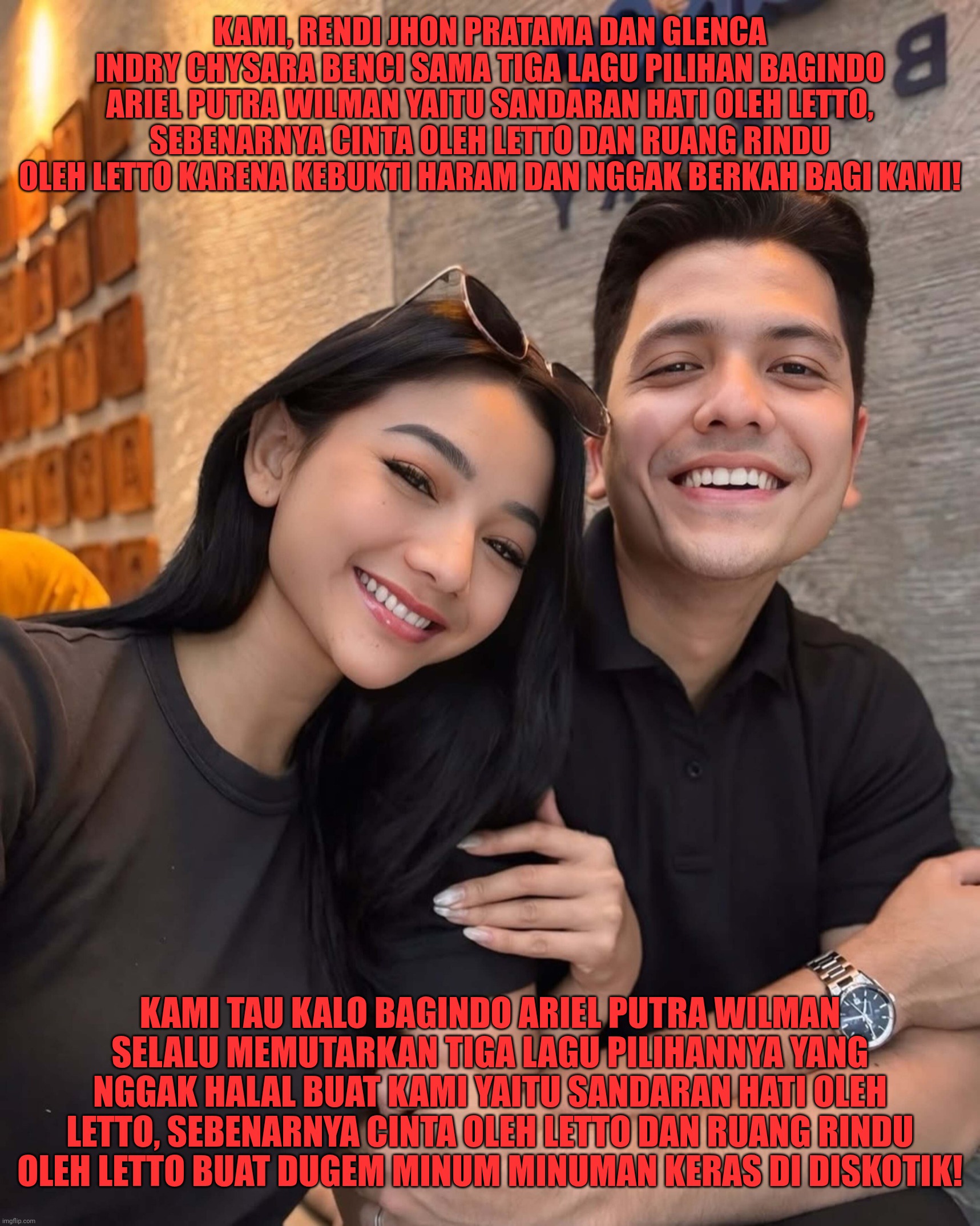 Sangat membenci 3 Lagu milik Letto pilihan Bagindo Ariel Putra Wilman yaitu Sandaran Hati, Sebenarnya Cinta dan Ruang Rindu | KAMI, RENDI JHON PRATAMA DAN GLENCA INDRY CHYSARA BENCI SAMA TIGA LAGU PILIHAN BAGINDO ARIEL PUTRA WILMAN YAITU SANDARAN HATI OLEH LETTO, SEBENARNYA CINTA OLEH LETTO DAN RUANG RINDU OLEH LETTO KARENA KEBUKTI HARAM DAN NGGAK BERKAH BAGI KAMI! KAMI TAU KALO BAGINDO ARIEL PUTRA WILMAN SELALU MEMUTARKAN TIGA LAGU PILIHANNYA YANG NGGAK HALAL BUAT KAMI YAITU SANDARAN HATI OLEH LETTO, SEBENARNYA CINTA OLEH LETTO DAN RUANG RINDU OLEH LETTO BUAT DUGEM MINUM MINUMAN KERAS DI DISKOTIK! | image tagged in funny,funny memes,memes,fun,lol so funny | made w/ Imgflip meme maker