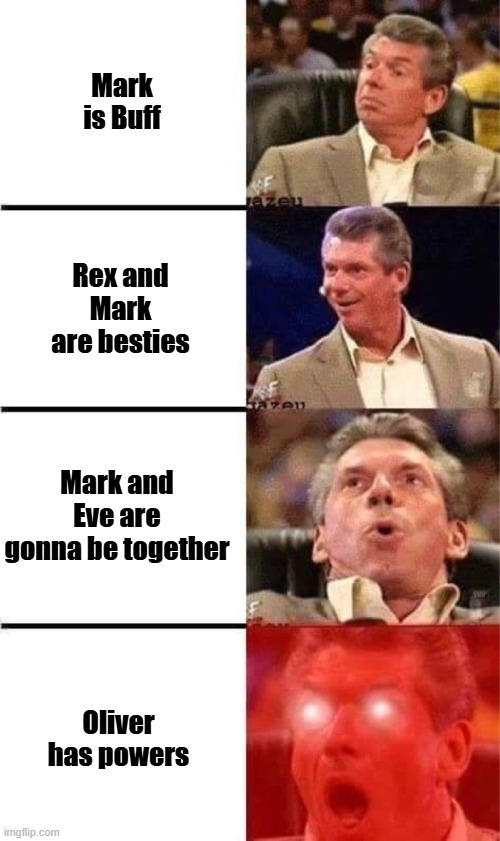 Invincible season 3 ep 1 | Mark is Buff; Rex and Mark are besties; Mark and Eve are gonna be together; Oliver has powers | image tagged in vince mcmahon reaction w/glowing eyes | made w/ Imgflip meme maker