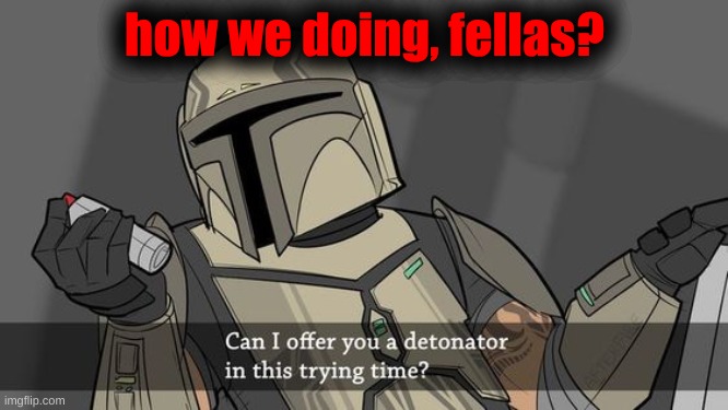 Can I offer you a detonator | how we doing, fellas? | image tagged in can i offer you a detonator | made w/ Imgflip meme maker