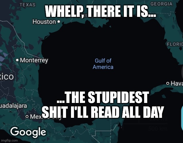 Gulf of mexico | WHELP, THERE IT IS... ...THE STUPIDEST SHIT I'LL READ ALL DAY | image tagged in gulf | made w/ Imgflip meme maker