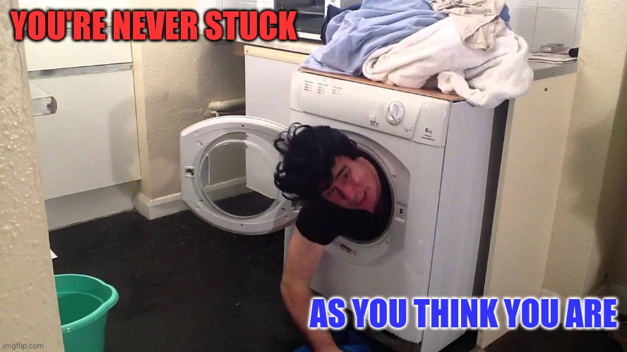 Stuck | YOU'RE NEVER STUCK; AS YOU THINK YOU ARE | image tagged in man stuck in dryer/washing machine,funny memes | made w/ Imgflip meme maker