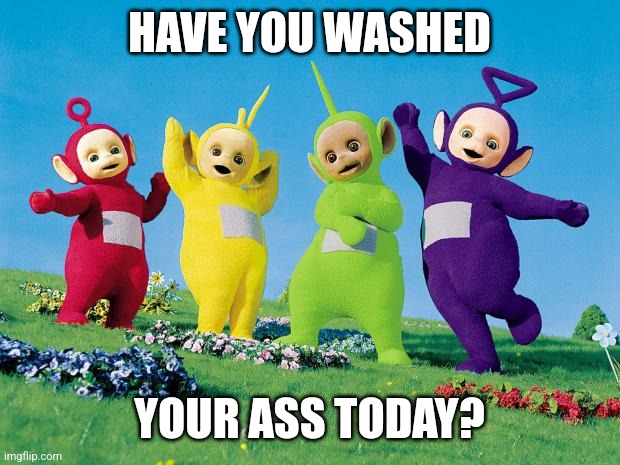 Have you washed your ass today? | HAVE YOU WASHED; YOUR ASS TODAY? | image tagged in teletubbies,ass,not today,today was a good day,brainwashed | made w/ Imgflip meme maker