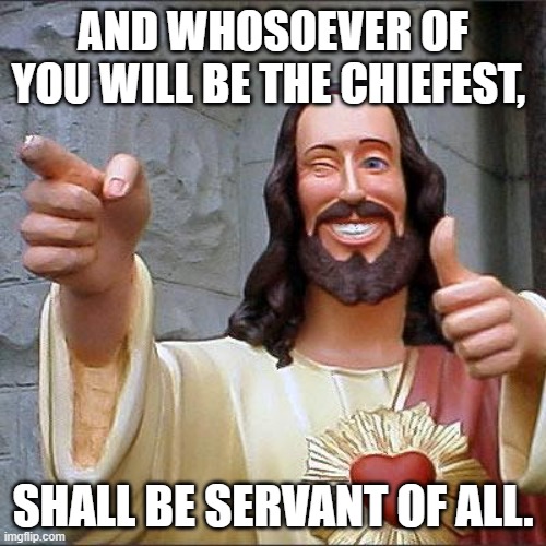 shall be servant of all. | AND WHOSOEVER OF YOU WILL BE THE CHIEFEST, SHALL BE SERVANT OF ALL. | image tagged in memes,buddy christ,servant | made w/ Imgflip meme maker