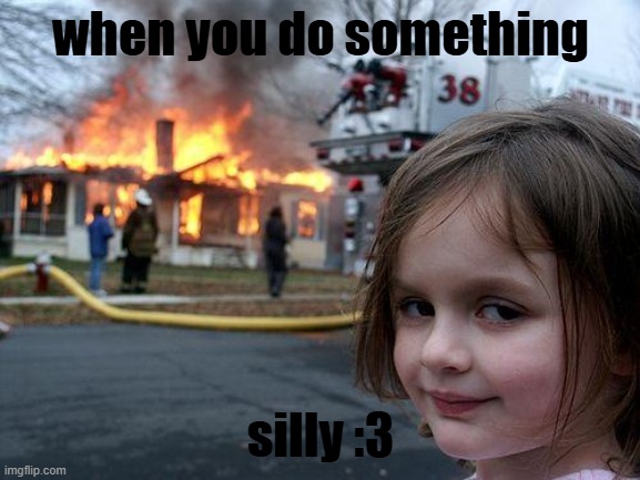 silly me :3 | when you do something; silly :3 | image tagged in memes,disaster girl | made w/ Imgflip meme maker