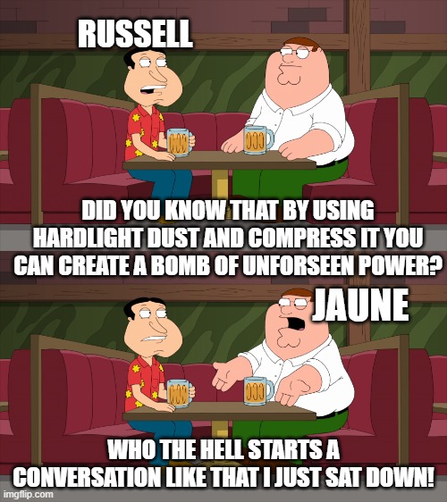 I just sat down blank template | RUSSELL; DID YOU KNOW THAT BY USING HARDLIGHT DUST AND COMPRESS IT YOU CAN CREATE A BOMB OF UNFORSEEN POWER? JAUNE; WHO THE HELL STARTS A CONVERSATION LIKE THAT I JUST SAT DOWN! | image tagged in i just sat down blank template | made w/ Imgflip meme maker