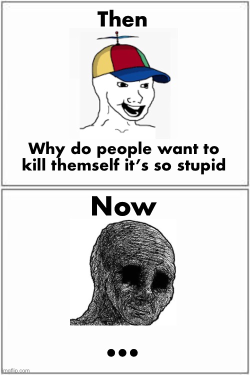 … | Then; Why do people want to kill themself it’s so stupid; Now; … | image tagged in top and bottom frame | made w/ Imgflip meme maker