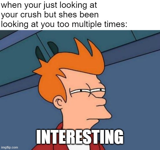 Crush | when your just looking at your crush but shes been looking at you too multiple times:; INTERESTING | image tagged in memes,futurama fry,crush,love,interesting,fun | made w/ Imgflip meme maker