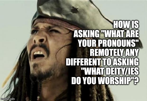 Genuine question. | HOW IS ASKING "WHAT ARE YOUR PRONOUNS" REMOTELY ANY DIFFERENT TO ASKING "WHAT DEITY/IES DO YOU WORSHIP"? | image tagged in confused dafuq jack sparrow what,memes,politics,pronouns,woke nonsense | made w/ Imgflip meme maker