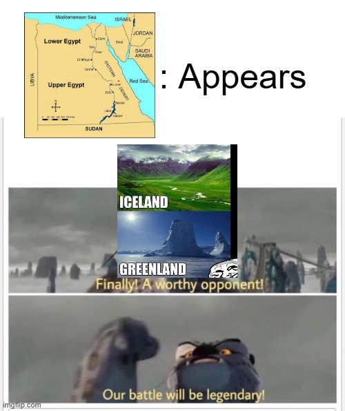 Iceland Greenland Egypt | : Appears | image tagged in finally a worthy opponent | made w/ Imgflip meme maker