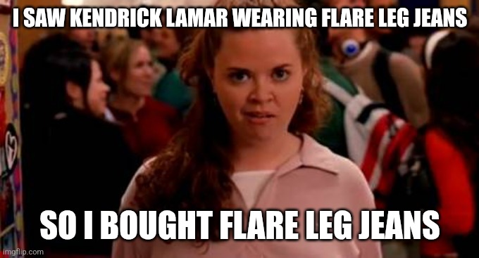 Kendrick Lamar #SuperBowl2025 | I SAW KENDRICK LAMAR WEARING FLARE LEG JEANS; SO I BOUGHT FLARE LEG JEANS | image tagged in i saw cady heron wearing flip flops | made w/ Imgflip meme maker