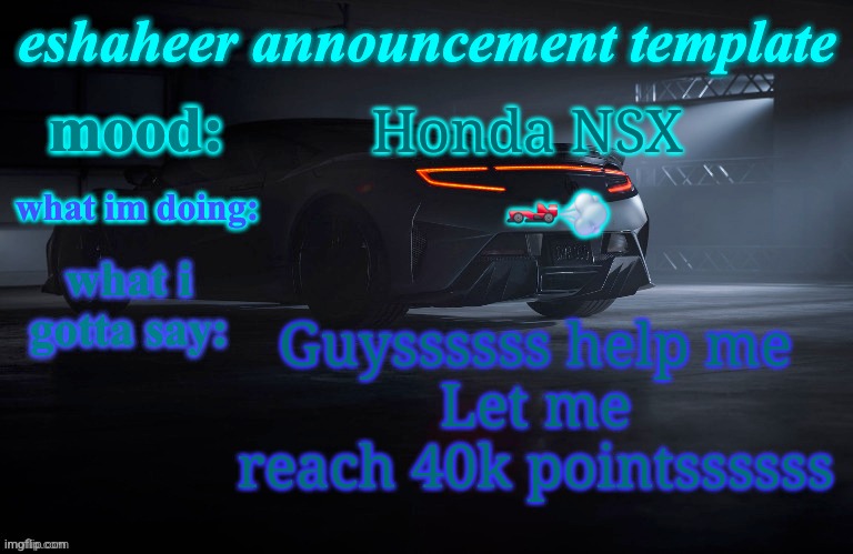 eshaheer announcement template | Honda NSX; 🏎💨; Guyssssss help me
Let me reach 40k pointssssss | image tagged in eshaheer announcement template | made w/ Imgflip meme maker