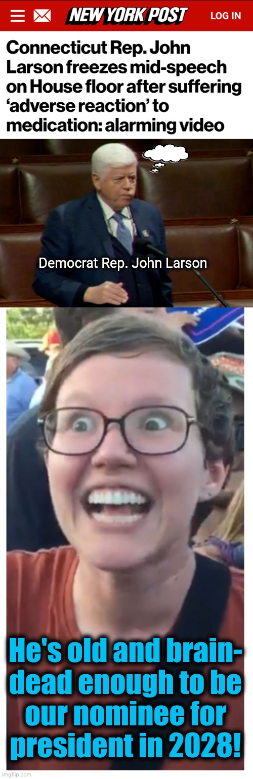 "Medication."  Or maybe he had a cold. | Democrat Rep. John Larson; He's old and brain-
dead enough to be
our nominee for
president in 2028! | image tagged in social justice warrior hypocrisy,john larson,memes,democrats,senile white people,brain dead | made w/ Imgflip meme maker