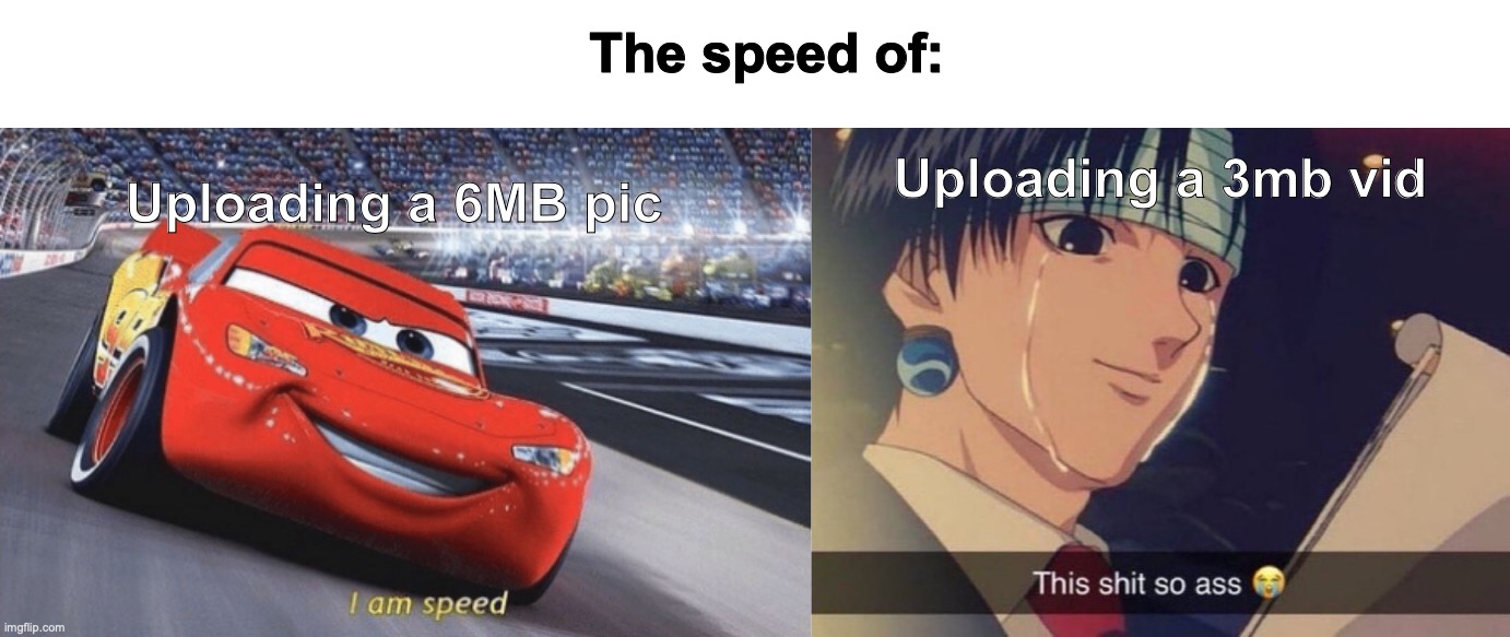 Internet speeds are an interesting creature | The speed of:; Uploading a 6MB pic; Uploading a 3mb vid | image tagged in memes,funny,relatable,internet speeds,uploading,true | made w/ Imgflip meme maker