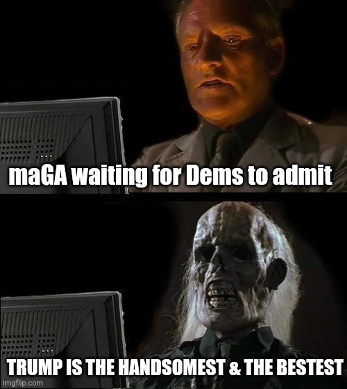 I'll Just Wait Here Meme | maGA waiting for Dems to admit; TRUMP IS THE HANDSOMEST & THE BESTEST | image tagged in memes,i'll just wait here,delusion | made w/ Imgflip meme maker