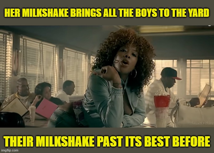 my milkshake | HER MILKSHAKE BRINGS ALL THE BOYS TO THE YARD THEIR MILKSHAKE PAST ITS BEST BEFORE | image tagged in my milkshake | made w/ Imgflip meme maker