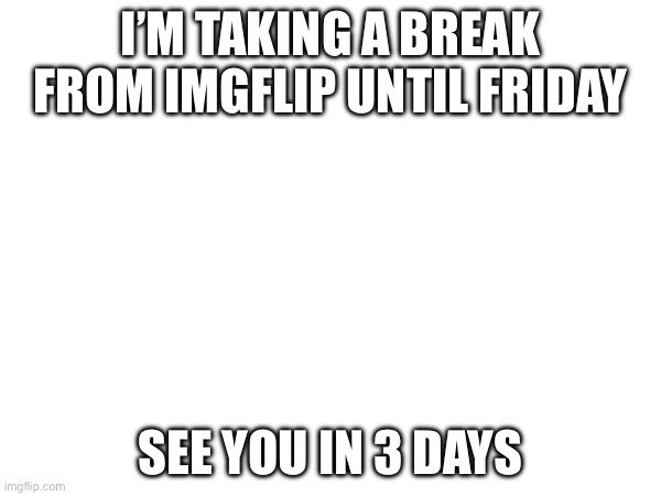 F | I’M TAKING A BREAK FROM IMGFLIP UNTIL FRIDAY; SEE YOU IN 3 DAYS | image tagged in goodbye,break | made w/ Imgflip meme maker