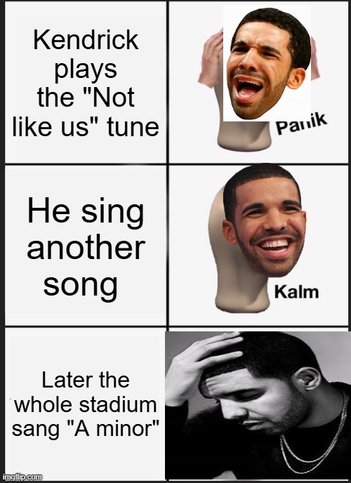 Kendrick and Drake beef is over? | Kendrick plays the "Not like us" tune; He sing another song; Later the whole stadium sang "A minor" | image tagged in memes,panik kalm panik,drake,kendrick lamar,superbowl,funny | made w/ Imgflip meme maker