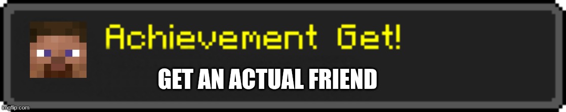 Minecraft Achievement Get! | GET AN ACTUAL FRIEND | image tagged in minecraft achievement get | made w/ Imgflip meme maker