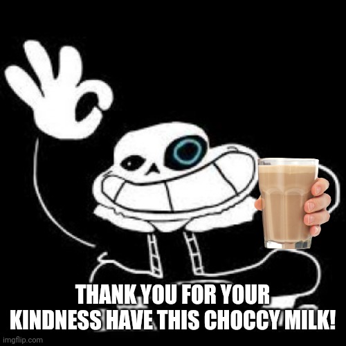 sans is ok | THANK YOU FOR YOUR KINDNESS HAVE THIS CHOCCY MILK! | image tagged in sans is ok | made w/ Imgflip meme maker