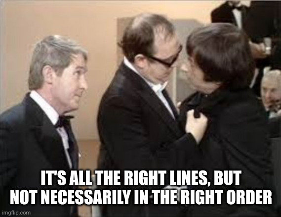 Morecambe & Wise | IT'S ALL THE RIGHT LINES, BUT NOT NECESSARILY IN THE RIGHT ORDER | image tagged in morecambe wise | made w/ Imgflip meme maker