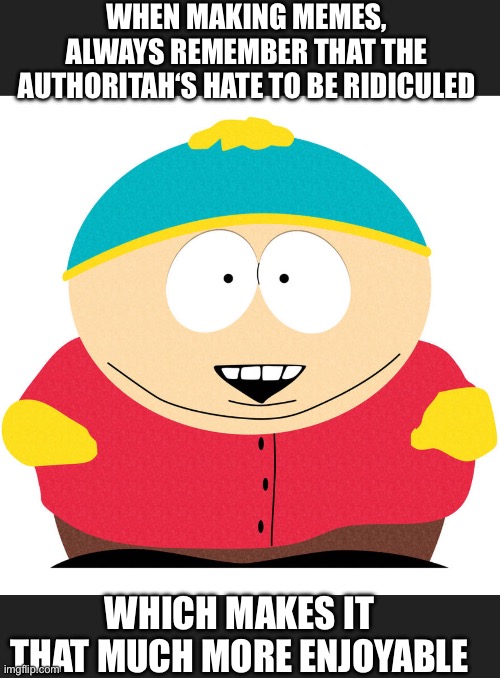 Cartman | WHEN MAKING MEMES, ALWAYS REMEMBER THAT THE AUTHORITAH‘S HATE TO BE RIDICULED; WHICH MAKES IT THAT MUCH MORE ENJOYABLE | image tagged in disrespect | made w/ Imgflip meme maker