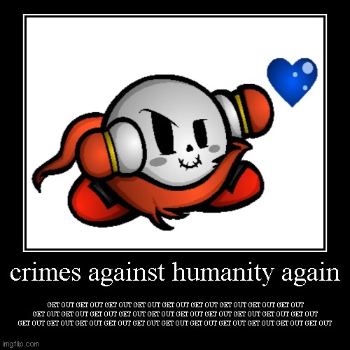 crimes against humanity again | GET OUT GET OUT GET OUT GET OUT GET OUT GET OUT GET OUT GET OUT GET OUT GET OUT GET OUT GET OUT GET OUT GET  | image tagged in funny,demotivationals | made w/ Imgflip demotivational maker