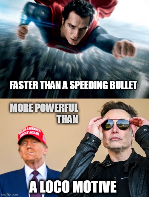 Superman Elon | FASTER THAN A SPEEDING BULLET; MORE POWERFUL
THAN; A LOCO MOTIVE | image tagged in superman,elon,trump,doge,runaway democracy | made w/ Imgflip meme maker