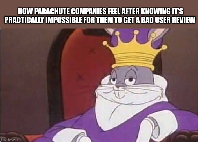 no bad reviews | HOW PARACHUTE COMPANIES FEEL AFTER KNOWING IT'S PRACTICALLY IMPOSSIBLE FOR THEM TO GET A BAD USER REVIEW | image tagged in bugs bunny king,parachute | made w/ Imgflip meme maker