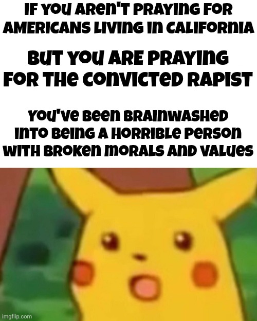 Convicted Rapists Lie And You Know It | If you aren't praying for AMERICANS living in California; But you ARE praying for the convicted rapist; You've been brainwashed into being a horrible person with broken morals and values | image tagged in memes,surprised pikachu,donald trump is a convicted rapist,donald trump is a convicted felon,lock him up,maga | made w/ Imgflip meme maker