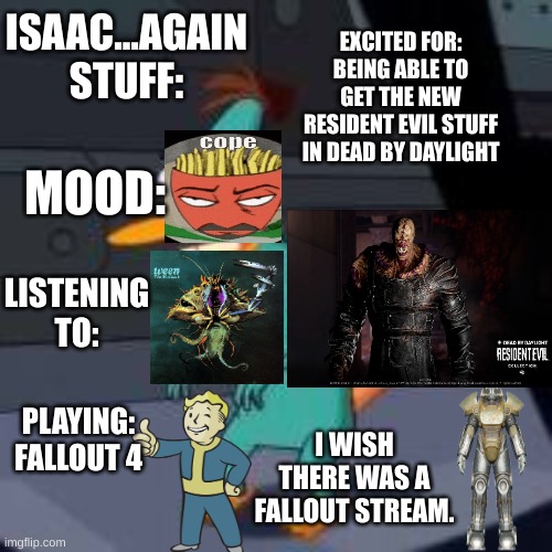 ISAAC...AGAIN STUFF:; EXCITED FOR: BEING ABLE TO GET THE NEW RESIDENT EVIL STUFF IN DEAD BY DAYLIGHT; MOOD:; LISTENING TO:; PLAYING: FALLOUT 4; I WISH THERE WAS A FALLOUT STREAM. | image tagged in cope | made w/ Imgflip meme maker