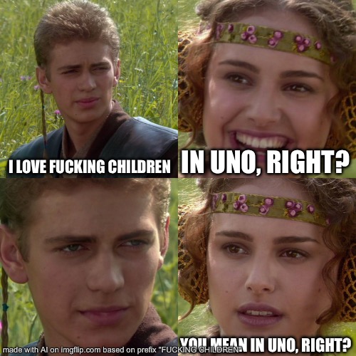 Anakin Padme 4 Panel | I LOVE FUCKING CHILDREN; IN UNO, RIGHT? YOU MEAN IN UNO, RIGHT? | image tagged in fuck | made w/ Imgflip meme maker