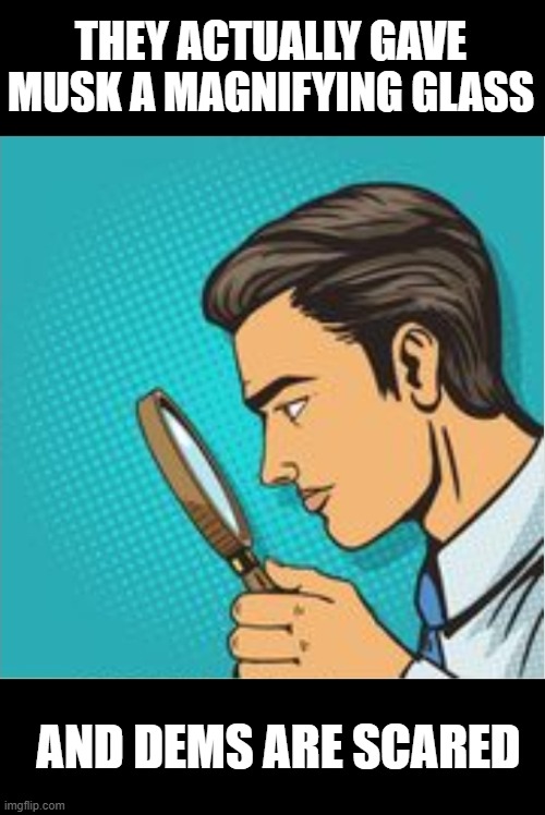 Looking through magnifying glass cartoon | THEY ACTUALLY GAVE MUSK A MAGNIFYING GLASS AND DEMS ARE SCARED | image tagged in looking through magnifying glass cartoon | made w/ Imgflip meme maker