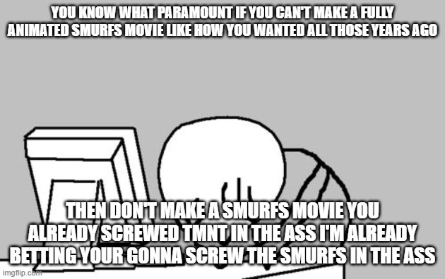 paramount stop butt screwing franchises in the ass | YOU KNOW WHAT PARAMOUNT IF YOU CAN'T MAKE A FULLY ANIMATED SMURFS MOVIE LIKE HOW YOU WANTED ALL THOSE YEARS AGO; THEN DON'T MAKE A SMURFS MOVIE YOU ALREADY SCREWED TMNT IN THE ASS I'M ALREADY BETTING YOUR GONNA SCREW THE SMURFS IN THE ASS | image tagged in memes,computer guy facepalm,just stop,paramount | made w/ Imgflip meme maker