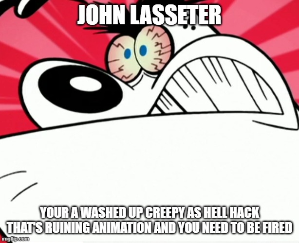 we must get john lasseter fired before it's too late | JOHN LASSETER; YOUR A WASHED UP CREEPY AS HELL HACK THAT'S RUINING ANIMATION AND YOU NEED TO BE FIRED | image tagged in furious dingus,john lasseter,memes | made w/ Imgflip meme maker