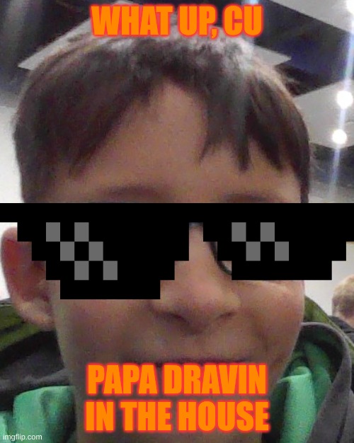 stupid face | WHAT UP, CU; PAPA DRAVIN IN THE HOUSE | image tagged in stupid face | made w/ Imgflip meme maker