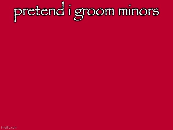 pretend i groom minors | made w/ Imgflip meme maker