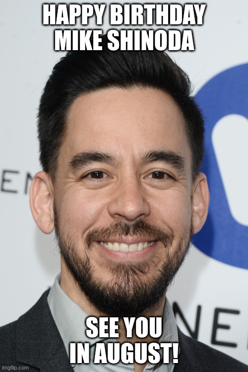 Happy birthday mike Shinoda | HAPPY BIRTHDAY MIKE SHINODA; SEE YOU IN AUGUST! | image tagged in linkin park,mike shinoda | made w/ Imgflip meme maker