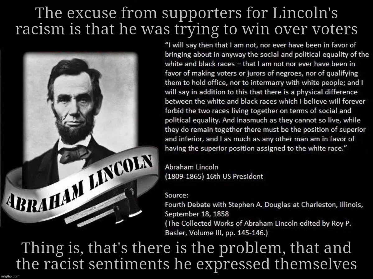 Lincoln was a racist, among other things | The excuse from supporters for Lincoln's racism is that he was trying to win over voters; Thing is, that's there is the problem, that and
the racist sentiments he expressed themselves | image tagged in lincoln racist | made w/ Imgflip meme maker