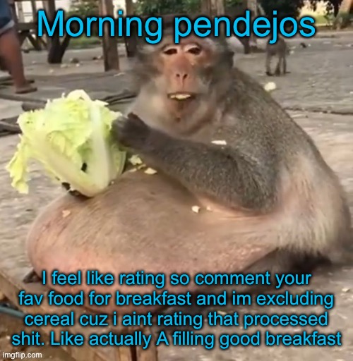 Morning pendejos; I feel like rating so comment your fav food for breakfast and im excluding cereal cuz i aint rating that processed shit. Like actually A filling good breakfast | made w/ Imgflip meme maker