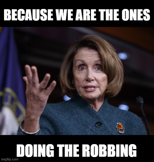 Good old Nancy Pelosi | BECAUSE WE ARE THE ONES DOING THE ROBBING | image tagged in good old nancy pelosi | made w/ Imgflip meme maker