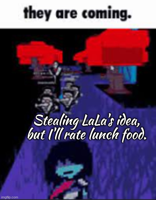 they are coming. | Stealing LaLa's idea, but I'll rate lunch food. | image tagged in they are coming | made w/ Imgflip meme maker