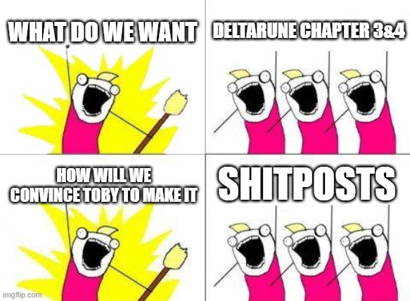 this is the undertale reddit in one meme | WHAT DO WE WANT; DELTARUNE CHAPTER 3&4; SHITPOSTS; HOW WILL WE CONVINCE TOBY TO MAKE IT | image tagged in memes,what do we want | made w/ Imgflip meme maker