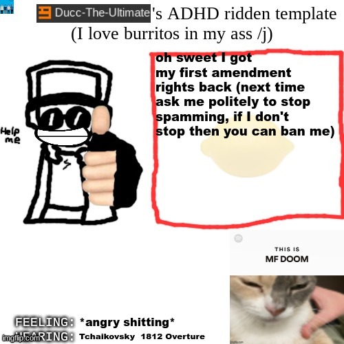 Ducc-The-Ultimate's ADHD ridden template | oh sweet I got my first amendment rights back (next time ask me politely to stop spamming, if I don't stop then you can ban me); *angry shitting*; Tchaikovsky  1812 Overture | image tagged in ducc-the-ultimate's adhd ridden template | made w/ Imgflip meme maker