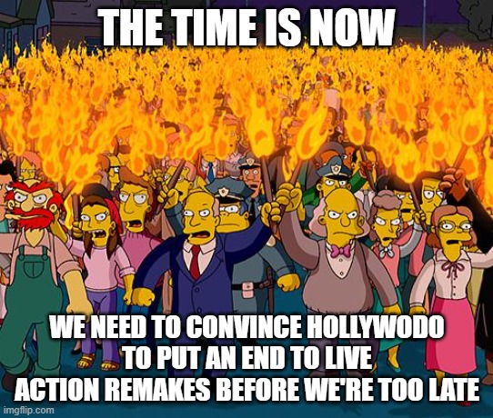 death to live action remakes | THE TIME IS NOW; WE NEED TO CONVINCE HOLLYWODO TO PUT AN END TO LIVE ACTION REMAKES BEFORE WE'RE TOO LATE | image tagged in angry mob,public service announcement | made w/ Imgflip meme maker