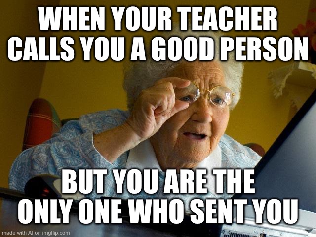 Grandma Finds The Internet | WHEN YOUR TEACHER CALLS YOU A GOOD PERSON; BUT YOU ARE THE ONLY ONE WHO SENT YOU | image tagged in memes,grandma finds the internet | made w/ Imgflip meme maker