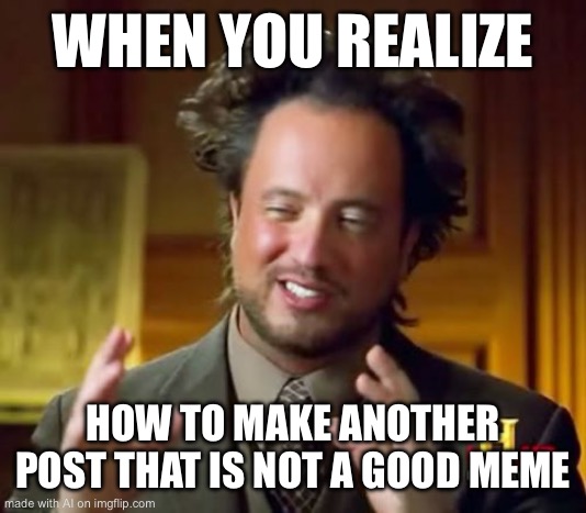 Ancient Aliens | WHEN YOU REALIZE; HOW TO MAKE ANOTHER POST THAT IS NOT A GOOD MEME | image tagged in memes,ancient aliens | made w/ Imgflip meme maker