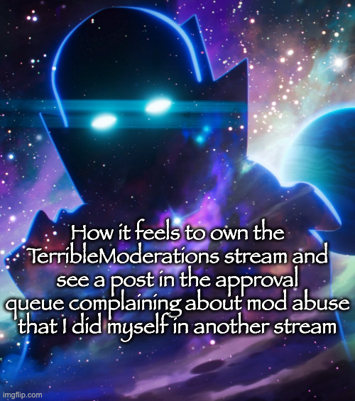 The watcher | How it feels to own the TerribleModerations stream and see a post in the approval queue complaining about mod abuse that I did myself in another stream | image tagged in the watcher | made w/ Imgflip meme maker