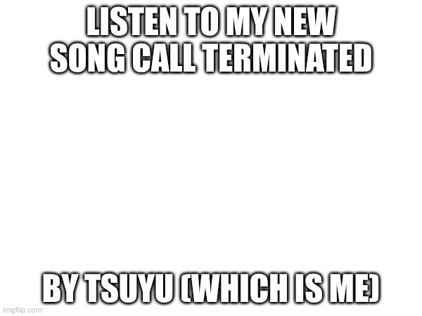 https://www.bandlab.com/post/a2603aea-dde7-ef11-88f6-6045bd3473c0 | LISTEN TO MY NEW SONG CALL TERMINATED; BY TSUYU (WHICH IS ME) | made w/ Imgflip meme maker